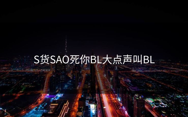 S货SAO死你BL大点声叫BL