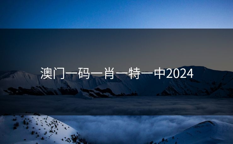 澳门一码一肖一特一中2024