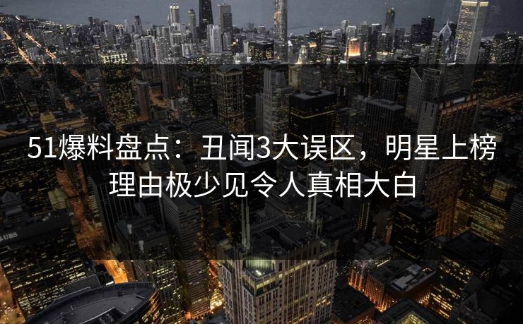 51爆料盘点:丑闻3大误区,明星上榜理由极少见令人真相大白 51爆料盘点:丑闻3大误区,明星上榜理由极少见令人真相大白