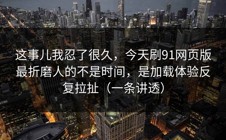 这事儿我忍了很久，今天刷91网页版最折磨人的不是时间，是加载体验反复拉扯（一条讲透）