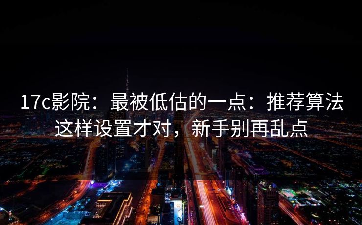 17c影院：最被低估的一点：推荐算法这样设置才对，新手别再乱点