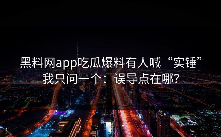 黑料网app吃瓜爆料有人喊“实锤”我只问一个：误导点在哪？