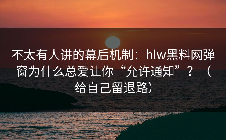 不太有人讲的幕后机制：hlw黑料网弹窗为什么总爱让你“允许通知”？（给自己留退路）