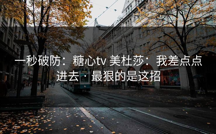 一秒破防：糖心tv 美杜莎：我差点点进去 · 最狠的是这招