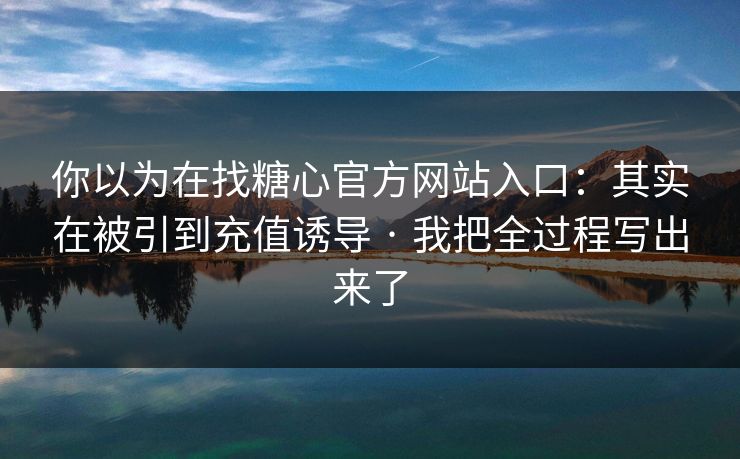 你以为在找糖心官方网站入口：其实在被引到充值诱导 · 我把全过程写出来了