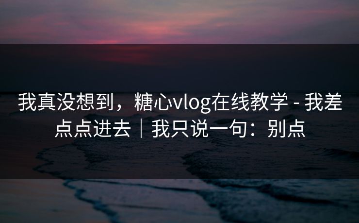 我真没想到，糖心vlog在线教学 - 我差点点进去｜我只说一句：别点