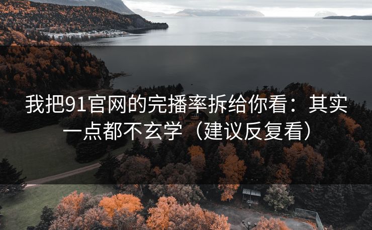 我把91官网的完播率拆给你看：其实一点都不玄学（建议反复看）