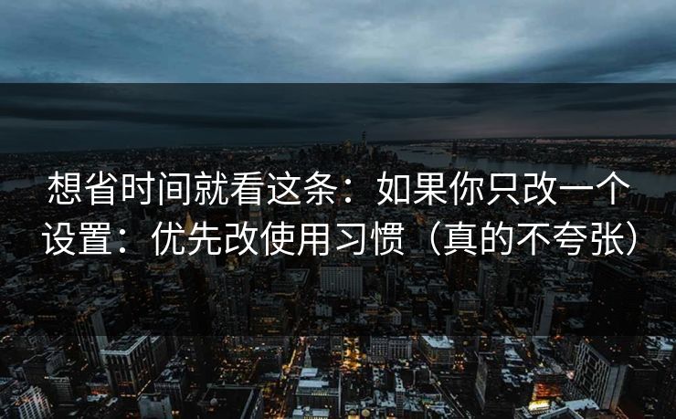 想省时间就看这条：如果你只改一个设置：优先改使用习惯（真的不夸张）