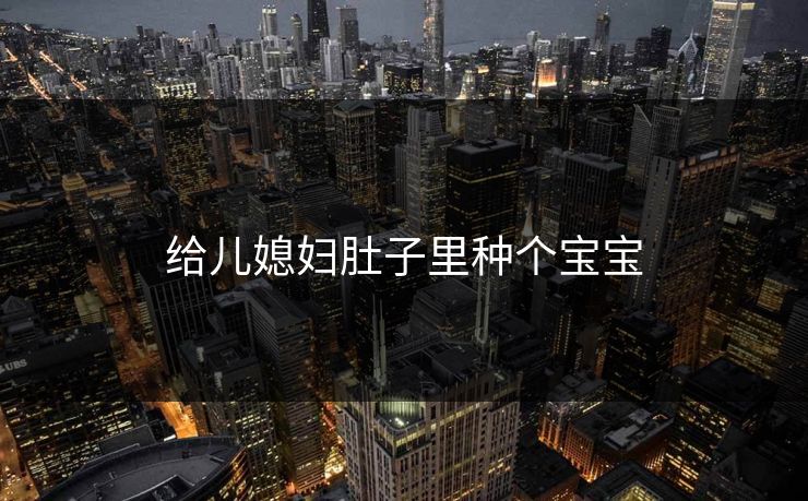 给儿媳妇肚子里种个宝宝 给儿媳妇肚子里种个宝宝