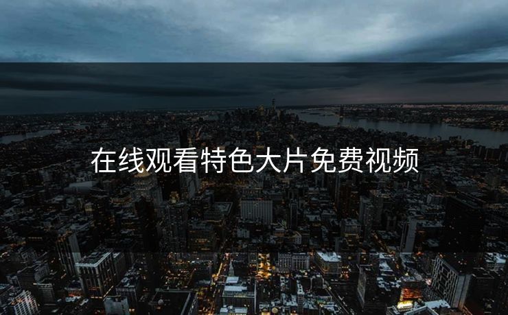 在线观看特色大片免费视频 在线观看特色大片免费视频
