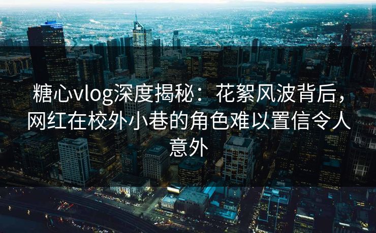 糖心vlog深度揭秘:花絮风波背后,网红在校外小巷的角色难以置信令人意外 糖心vlog深度揭秘:花絮风波背后,网红在校外小巷的角色难以置信令人意外