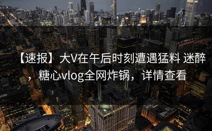 【速报】大V在午后时刻遭遇猛料 迷醉,糖心vlog全网炸锅,详情查看 【速报】大V在午后时刻遭遇猛料 迷醉,糖心vlog全网炸锅,详情查看