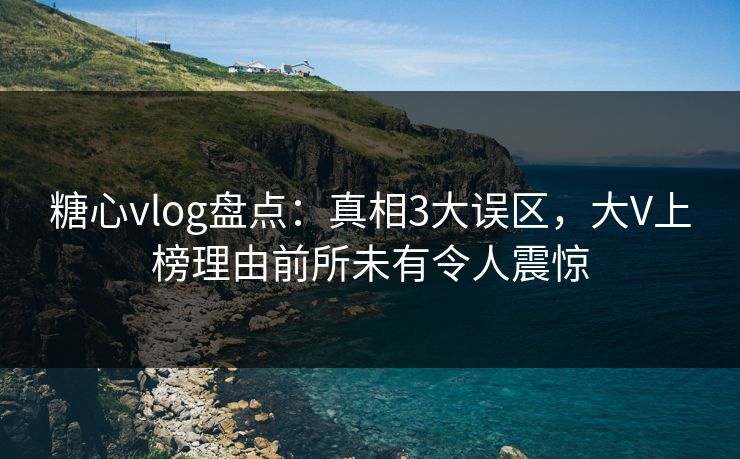 糖心vlog盘点：真相3大误区，大V上榜理由前所未有令人震惊