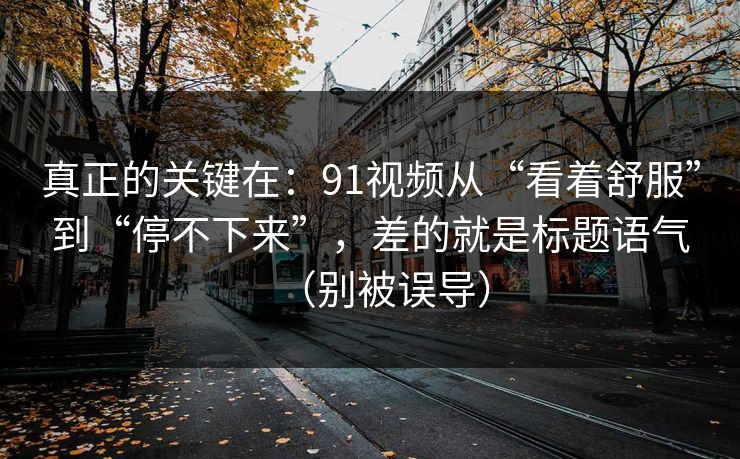 真正的关键在：91视频从“看着舒服”到“停不下来”，差的就是标题语气（别被误导）