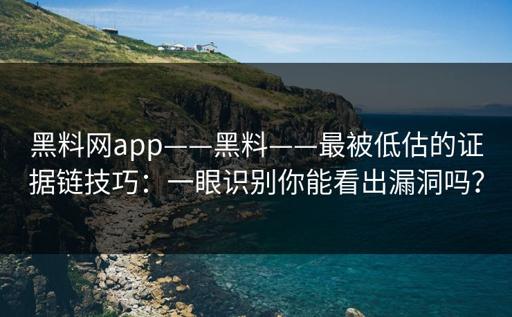 黑料网app——黑料——最被低估的证据链技巧：一眼识别你能看出漏洞吗？