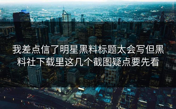 我差点信了明星黑料标题太会写但黑料社下载里这几个截图疑点要先看
