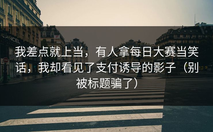 我差点就上当，有人拿每日大赛当笑话，我却看见了支付诱导的影子（别被标题骗了）