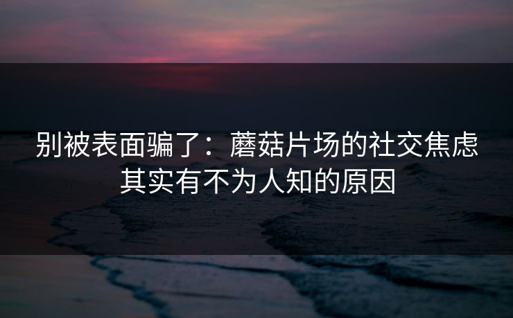 别被表面骗了：蘑菇片场的社交焦虑其实有不为人知的原因
