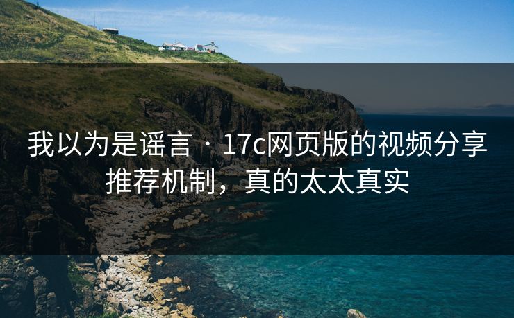 我以为是谣言 · 17c网页版的视频分享推荐机制，真的太太真实