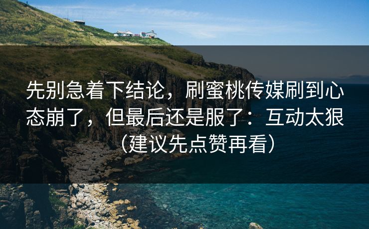 先别急着下结论，刷蜜桃传媒刷到心态崩了，但最后还是服了：互动太狠（建议先点赞再看）